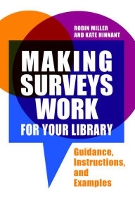 Title: Making Surveys Work for Your Library: Guidance, Instructions, and Examples, Author: Robin Miller