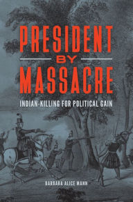Title: President by Massacre: Indian-Killing for Political Gain, Author: Barbara Alice Mann