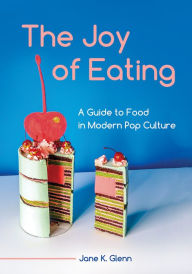 Title: The Joy of Eating: A Guide to Food in Modern Pop Culture, Author: Jane K. Glenn