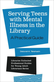 Title: Serving Teens with Mental Illness in the Library: A Practical Guide, Author: Deborah K. Takahashi