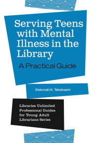 Title: Serving Teens with Mental Illness in the Library: A Practical Guide, Author: Deborah K. Takahashi
