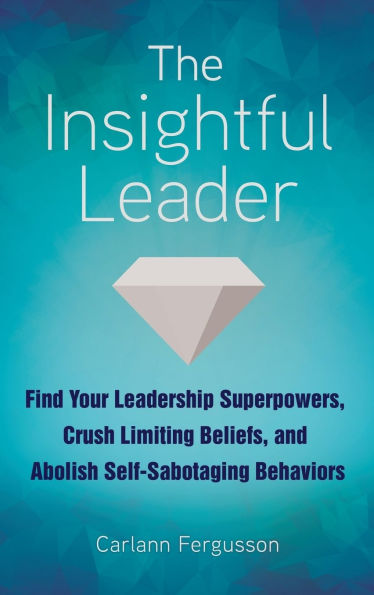 The Insightful Leader: Find Your Leadership Superpowers, Crush Limiting Beliefs, and Abolish Self-Sabotaging Behaviors