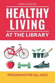 Title: Healthy Living at the Library: Programs for All Ages, Author: Noah Lenstra
