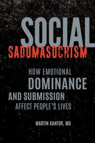 Title: Social Sadomasochism: How Emotional Dominance and Submission Affect People's Lives, Author: Martin Kantor MD