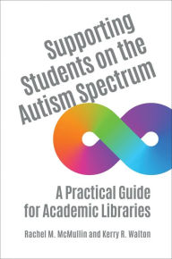 Title: Supporting Students on the Autism Spectrum: A Practical Guide for Academic Libraries, Author: Rachel M. McMullin