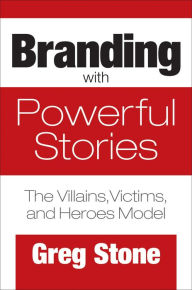 Title: Branding with Powerful Stories: The Villains, Victims, and Heroes Model, Author: Greg Stone