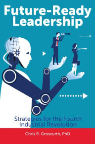 Title: Future-Ready Leadership: Strategies for the Fourth Industrial Revolution, Author: Chris R. Groscurth