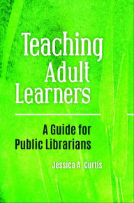 Title: Teaching Adult Learners: A Guide for Public Librarians, Author: Jessica A. Curtis