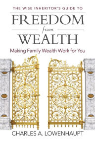 Title: The Wise Inheritor's Guide to Freedom from Wealth: Making Family Wealth Work for You, Author: Charles A. Lowenhaupt