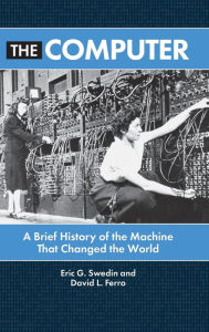 Title: The Computer: A Brief History of the Machine That Changed the World, Author: Eric G. Swedin