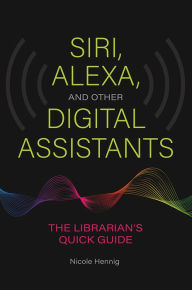 Title: Siri, Alexa, and Other Digital Assistants: The Librarian's Quick Guide, Author: Nicole Hennig