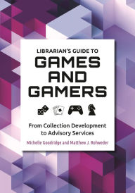 Title: Librarian's Guide to Games and Gamers: From Collection Development to Advisory Services, Author: Michelle Goodridge