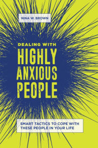 Title: Dealing with Highly Anxious People: Smart Tactics to Cope with These People in Your Life, Author: Nina W. Brown