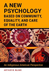 Title: A New Psychology Based on Community, Equality, and Care of the Earth: An Indigenous American Perspective, Author: Arthur W. Blume