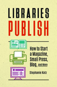 Title: Libraries Publish: How to Start a Magazine, Small Press, Blog, and More, Author: Stephanie Katz