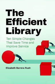 Title: The Efficient Library: Ten Simple Changes that Save Time and Improve Service, Author: Elizabeth Barrera Rush