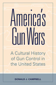 Title: America's Gun Wars: A Cultural History of Gun Control in the United States, Author: Donald J. Campbell