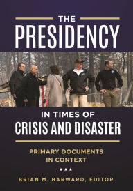 Title: The Presidency in Times of Crisis and Disaster: Primary Documents in Context, Author: Brian M. Harward