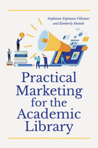 Title: Practical Marketing for the Academic Library, Author: Stephanie Espinoza Villamor