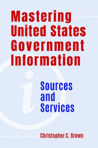 Title: Mastering United States Government Information: Sources and Services, Author: Christopher C. Brown