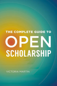 Title: The Complete Guide to Open Scholarship, Author: Victoria Martin