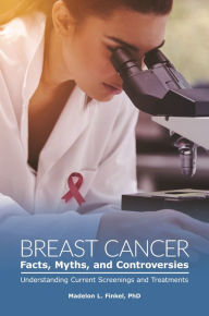 Title: Breast Cancer Facts, Myths, and Controversies: Understanding Current Screenings and Treatments, Author: Madelon L. Finkel