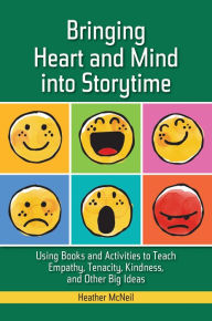 Title: Bringing Heart and Mind into Storytime: Using Books and Activities to Teach Empathy, Tenacity, Kindness, and Other Big Ideas, Author: Heather McNeil