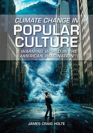 Title: Climate Change in Popular Culture: A Warming World in the American Imagination, Author: James Craig Holte
