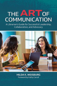 Title: The Art of Communication: A Librarian's Guide for Successful Leadership, Collaboration, and Advocacy, Author: Hilda K. Weisburg