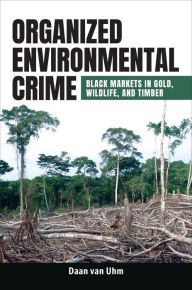 Title: Organized Environmental Crime: Black Markets in Gold, Wildlife, and Timber, Author: Daan van Uhm