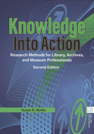 Title: Knowledge into Action: Research Methods for Library, Archives, and Museum Professionals, Author: Susan K. Burke