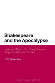 Title: Shakespeare and the Apocalypse: Visions of Doom from Early Modern Tragedy to Popular Culture, Author: R.M. Christofides