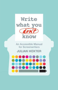 Title: Write What You Don't Know: An Accessible Manual for Screenwriters / Edition 1, Author: Julian Hoxter