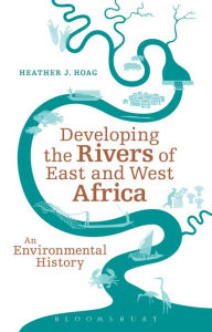 Title: Developing the Rivers of East and West Africa: An Environmental History, Author: Heather J. Hoag