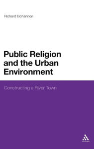 Title: Public Religion and the Urban Environment: Constructing a River Town, Author: Richard Bohannon