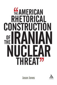 Title: The American Rhetorical Construction of the Iranian Nuclear Threat, Author: Jason Jones