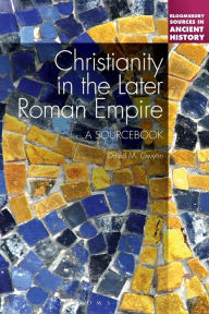 Title: Christianity in the Later Roman Empire: A Sourcebook: A Sourcebook, Author: David M. Gwynn