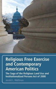 Title: Religious Free Exercise and Contemporary American Politics: The Saga of the Religious Land Use and Institutionalized Persons Act of 2000, Author: Jerold L. Waltman