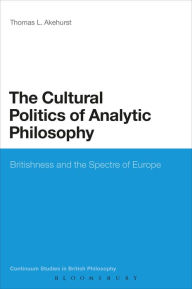 Title: The Cultural Politics of Analytic Philosophy: Britishness and the Spectre of Europe, Author: Thomas L. Akehurst