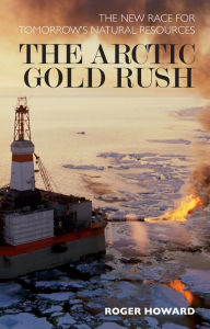 Title: The Arctic Gold Rush: The New Race for Tomorrow's Natural Resources, Author: Roger Howard