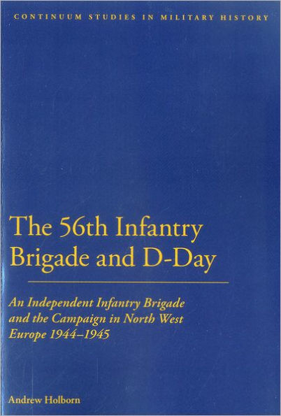 56th Infantry Brigade and D-Day: An Independent the Campaign North West Europe 1944-1945
