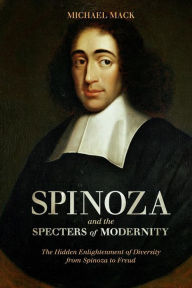 Title: Spinoza and the Specters of Modernity: The Hidden Enlightenment of Diversity from Spinoza to Freud, Author: Michael Mack