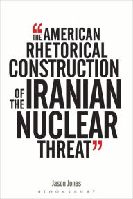 Title: The American Rhetorical Construction of the Iranian Nuclear Threat, Author: Jason Jones