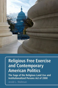 Title: Religious Free Exercise and Contemporary American Politics: The Saga of the Religious Land Use and Institutionalized Persons Act of 2000, Author: Jerold L. Waltman