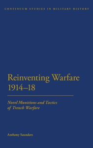 Title: Reinventing Warfare 1914-18: Novel Munitions and Tactics of Trench Warfare, Author: Anthony Saunders