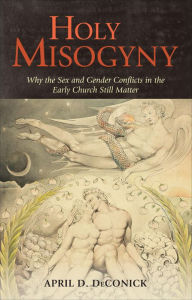 Title: Holy Misogyny: Why the Sex and Gender Conflicts in the Early Church Still Matter, Author: April D. DeConick