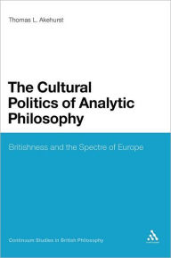Title: The Cultural Politics of Analytic Philosophy: Britishness and the Spectre of Europe, Author: Thomas L. Akehurst