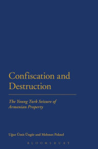 Title: Confiscation and Destruction: The Young Turk Seizure of Armenian Property, Author: Ugur Ungor