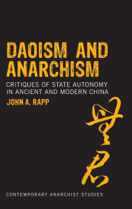 Title: Daoism and Anarchism: Critiques of State Autonomy in Ancient and Modern China, Author: John A. Rapp