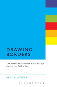 Title: Drawing Borders: The American-Canadian Relationship during the Gilded Age, Author: David R. Spencer